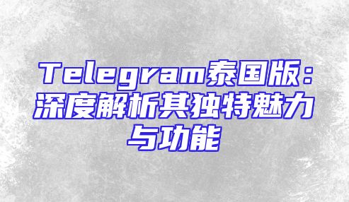 Telegram泰国版：深度解析其独特魅力与功能
