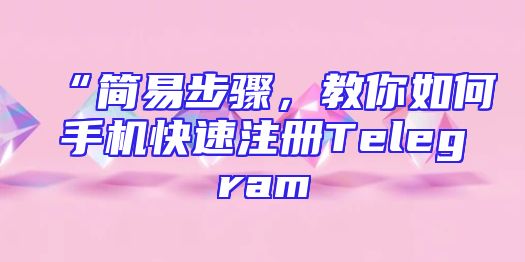 “简易步骤，教你如何手机快速注册Telegram