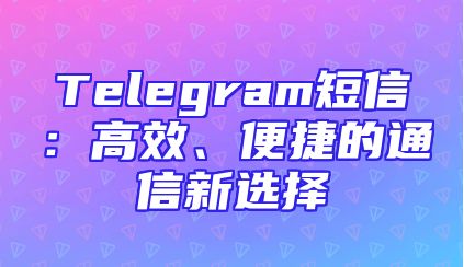Telegram短信：高效、便捷的通信新选择