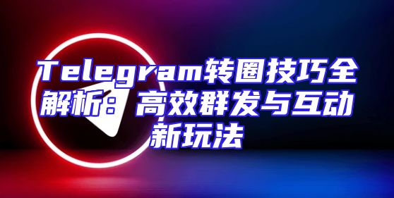 Telegram转圈技巧全解析：高效群发与互动新玩法