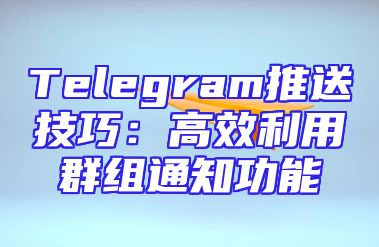 Telegram推送技巧：高效利用群组通知功能