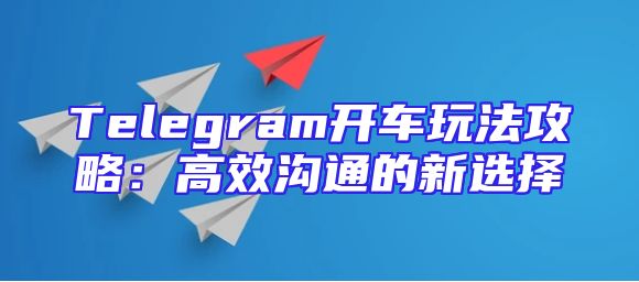 Telegram开车玩法攻略：高效沟通的新选择