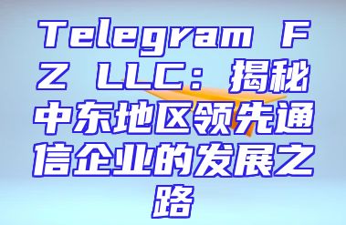 Telegram FZ LLC：揭秘中东地区领先通信企业的发展之路