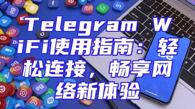 Telegram WiFi使用指南：轻松连接，畅享网络新体验