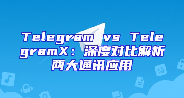 Telegram vs TelegramX：深度对比解析两大通讯应用
