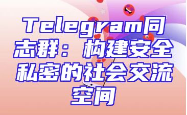 Telegram同志群：构建安全私密的社会交流空间