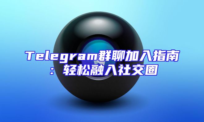 Telegram群聊加入指南：轻松融入社交圈