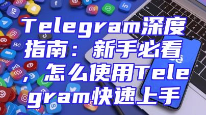 Telegram深度指南：新手必看，怎么使用Telegram快速上手