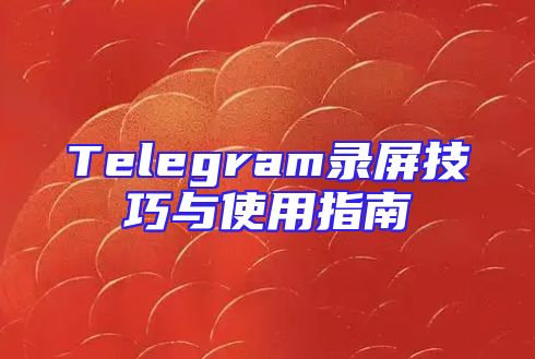 Telegram录屏技巧与使用指南