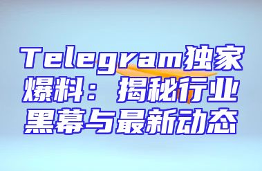 Telegram独家爆料：揭秘行业黑幕与最新动态