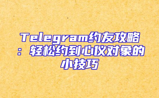 Telegram约友攻略：轻松约到心仪对象的小技巧