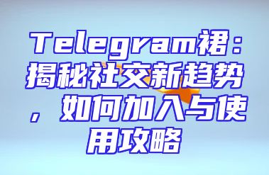 Telegram裙：揭秘社交新趋势，如何加入与使用攻略