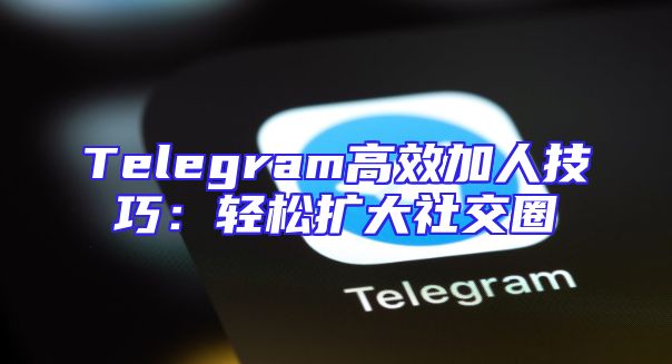 Telegram高效加人技巧：轻松扩大社交圈