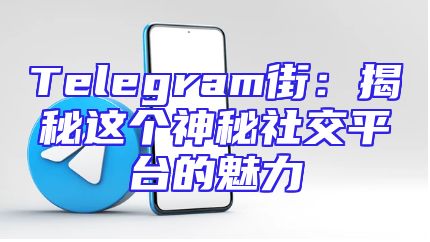 Telegram街：揭秘这个神秘社交平台的魅力
