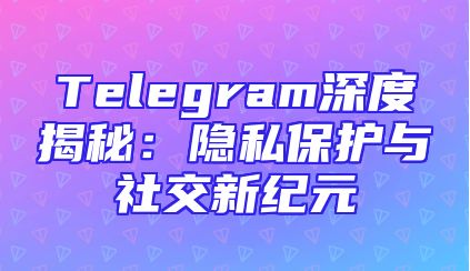 Telegram深度揭秘：隐私保护与社交新纪元