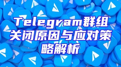 Telegram群组关闭原因与应对策略解析