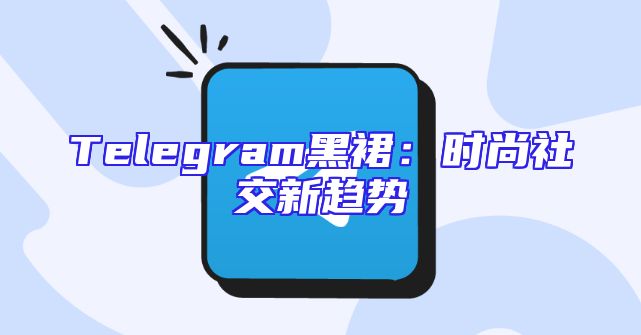 Telegram黑裙：时尚社交新趋势