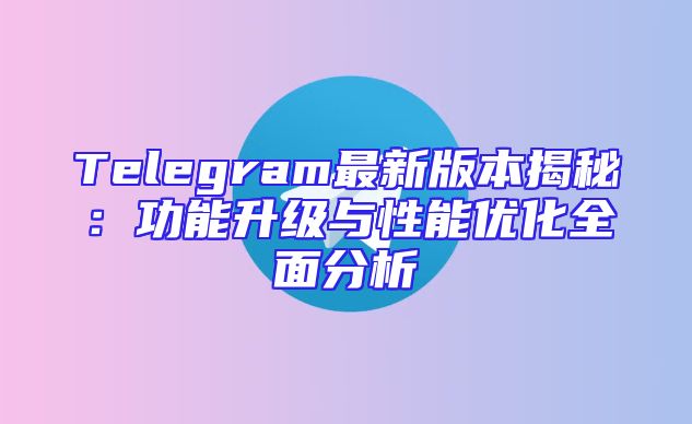 Telegram最新版本揭秘：功能升级与性能优化全面分析