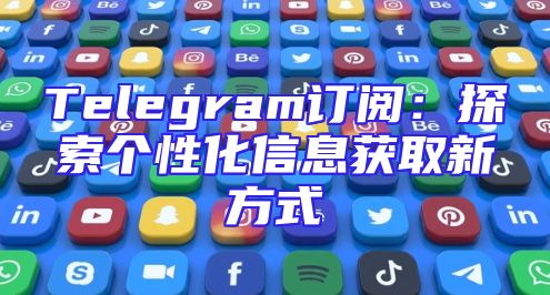 Telegram订阅：探索个性化信息获取新方式