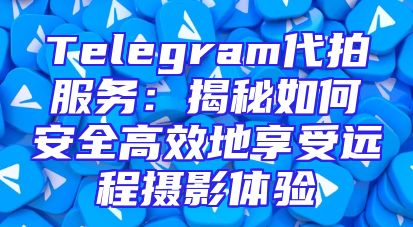 Telegram代拍服务：揭秘如何安全高效地享受远程摄影体验