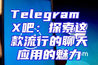 Telegram X吧：探索这款流行的聊天应用的魅力