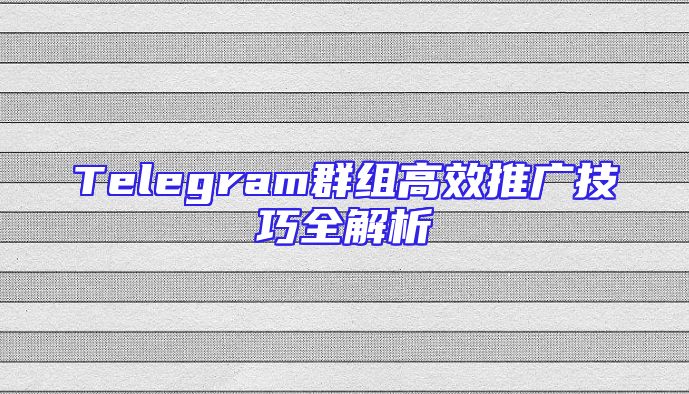Telegram群组高效推广技巧全解析