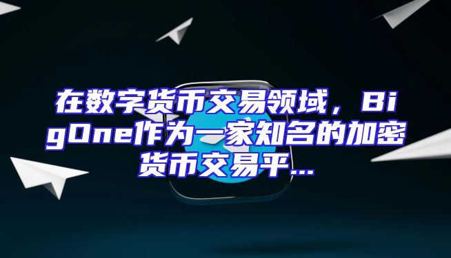 在数字货币交易领域，BigOne作为一家知名的加密货币交易平...