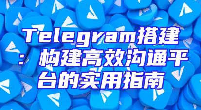 Telegram搭建：构建高效沟通平台的实用指南