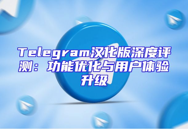 Telegram汉化版深度评测：功能优化与用户体验升级