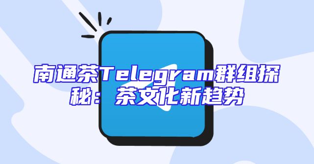 南通茶Telegram群组探秘：茶文化新趋势