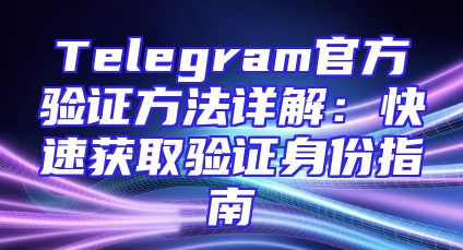 Telegram官方验证方法详解：快速获取验证身份指南