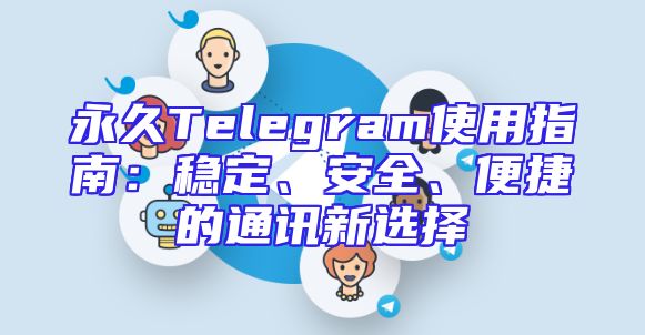 永久Telegram使用指南：稳定、安全、便捷的通讯新选择