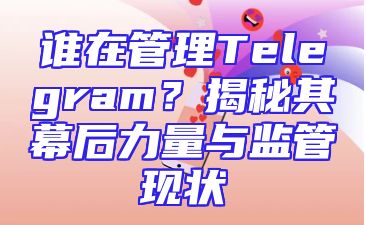 谁在管理Telegram？揭秘其幕后力量与监管现状