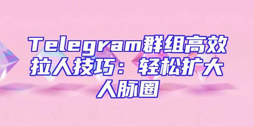 Telegram群组高效拉人技巧：轻松扩大人脉圈