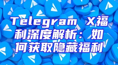 Telegram X福利深度解析：如何获取隐藏福利