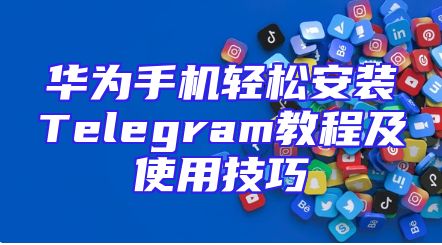华为手机轻松安装Telegram教程及使用技巧
