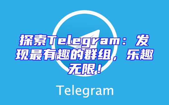 探索Telegram：发现最有趣的群组，乐趣无限！