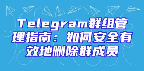 Telegram群组管理指南：如何安全有效地删除群成员