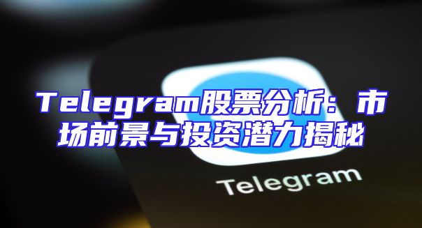 Telegram股票分析：市场前景与投资潜力揭秘