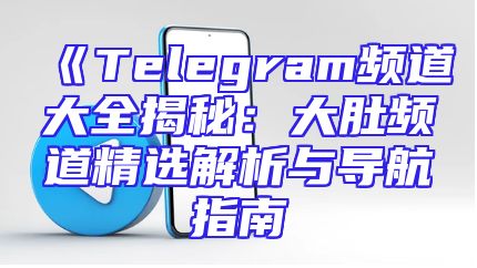 《Telegram频道大全揭秘：大肚频道精选解析与导航指南