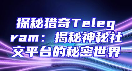 探秘猎奇Telegram：揭秘神秘社交平台的秘密世界