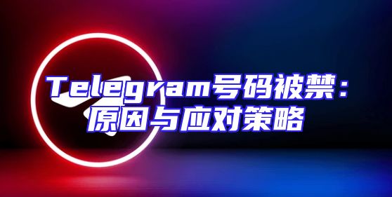 Telegram号码被禁：原因与应对策略
