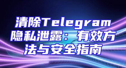 清除Telegram隐私泄露：有效方法与安全指南