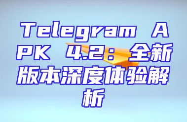 Telegram APK 4.2：全新版本深度体验解析