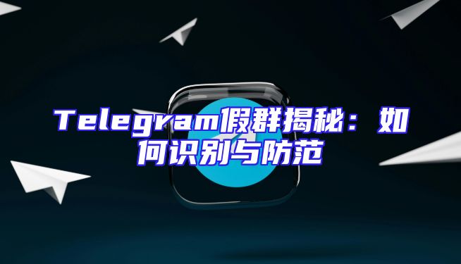 Telegram假群揭秘：如何识别与防范