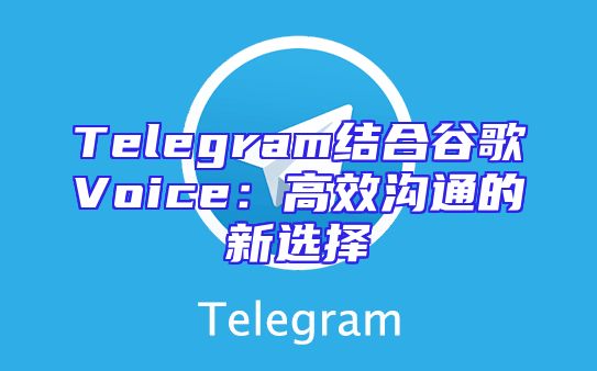 Telegram结合谷歌Voice：高效沟通的新选择