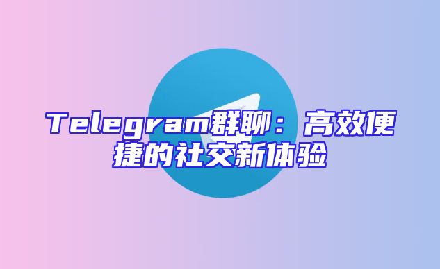 Telegram群聊：高效便捷的社交新体验