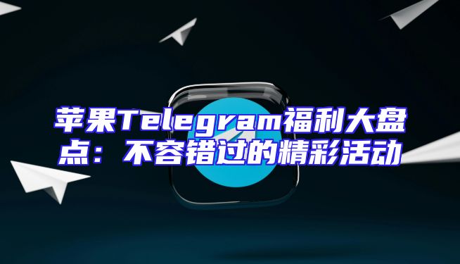苹果Telegram福利大盘点：不容错过的精彩活动