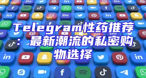 Telegram性药推荐：最新潮流的私密购物选择