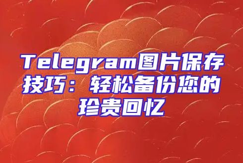 Telegram图片保存技巧：轻松备份您的珍贵回忆